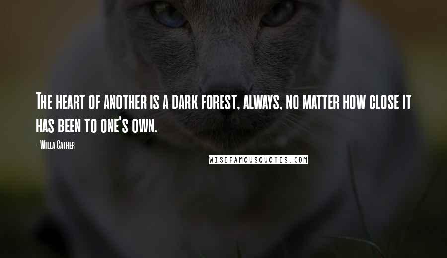Willa Cather Quotes: The heart of another is a dark forest, always, no matter how close it has been to one's own.