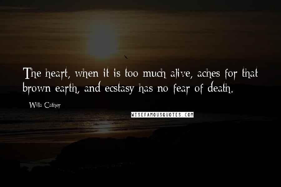 Willa Cather Quotes: The heart, when it is too much alive, aches for that brown earth, and ecstasy has no fear of death.