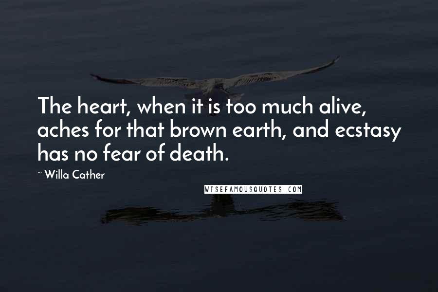 Willa Cather Quotes: The heart, when it is too much alive, aches for that brown earth, and ecstasy has no fear of death.