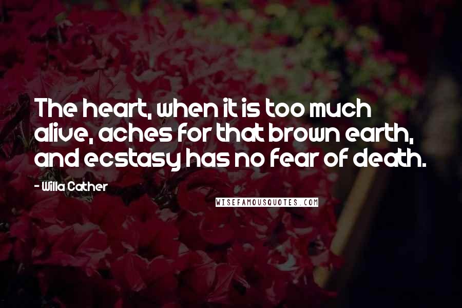 Willa Cather Quotes: The heart, when it is too much alive, aches for that brown earth, and ecstasy has no fear of death.