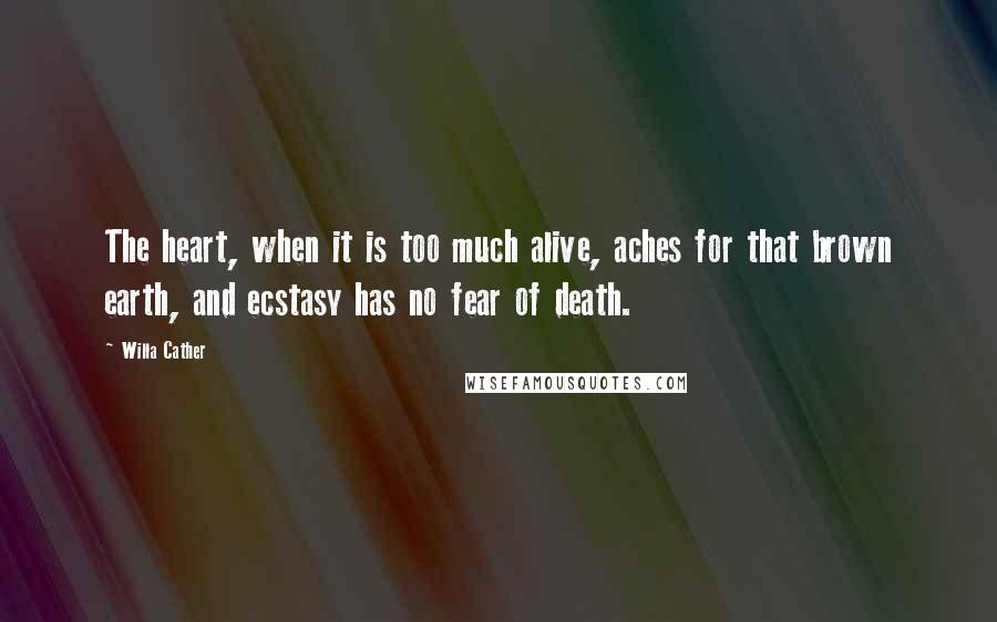 Willa Cather Quotes: The heart, when it is too much alive, aches for that brown earth, and ecstasy has no fear of death.