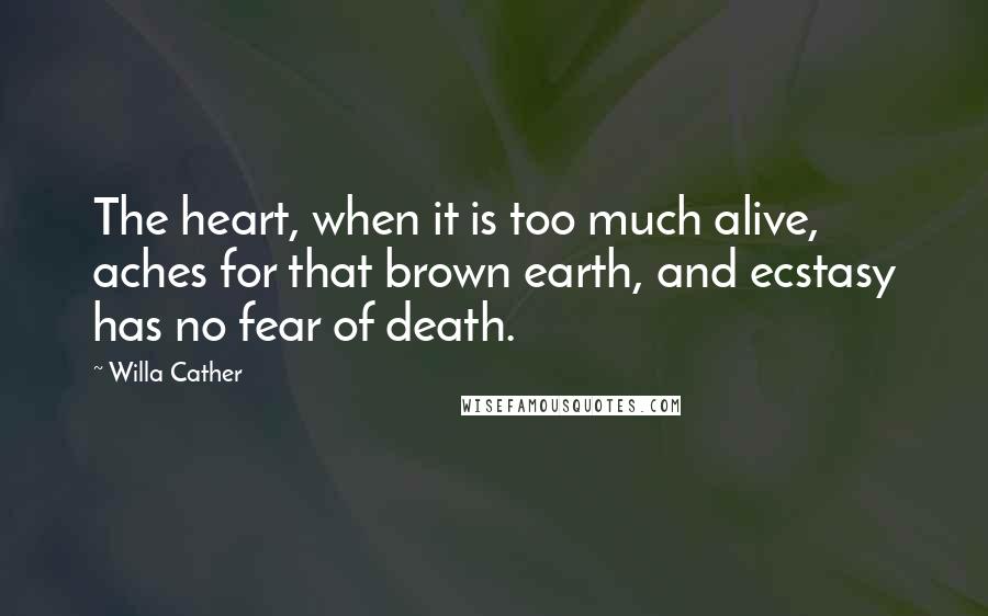 Willa Cather Quotes: The heart, when it is too much alive, aches for that brown earth, and ecstasy has no fear of death.