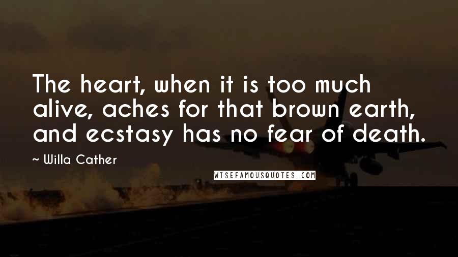 Willa Cather Quotes: The heart, when it is too much alive, aches for that brown earth, and ecstasy has no fear of death.