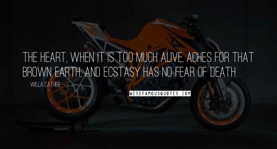 Willa Cather Quotes: The heart, when it is too much alive, aches for that brown earth, and ecstasy has no fear of death.