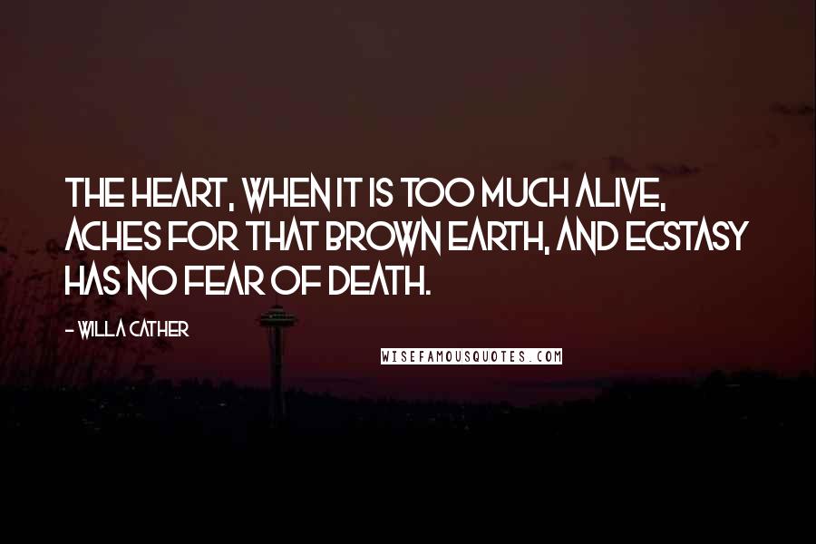 Willa Cather Quotes: The heart, when it is too much alive, aches for that brown earth, and ecstasy has no fear of death.