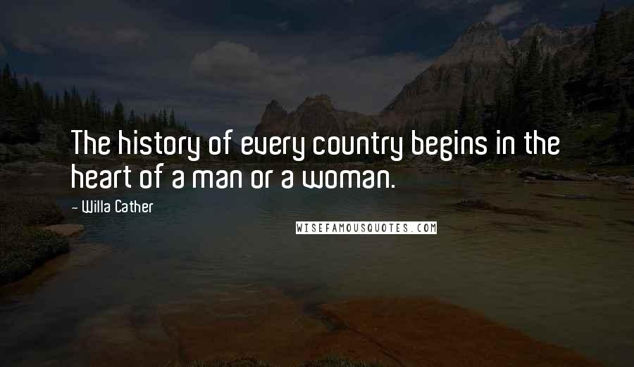 Willa Cather Quotes: The history of every country begins in the heart of a man or a woman.