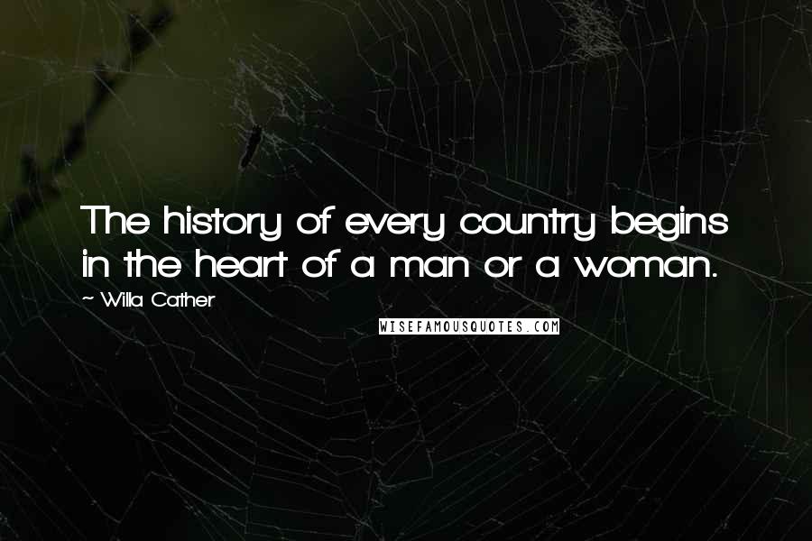 Willa Cather Quotes: The history of every country begins in the heart of a man or a woman.