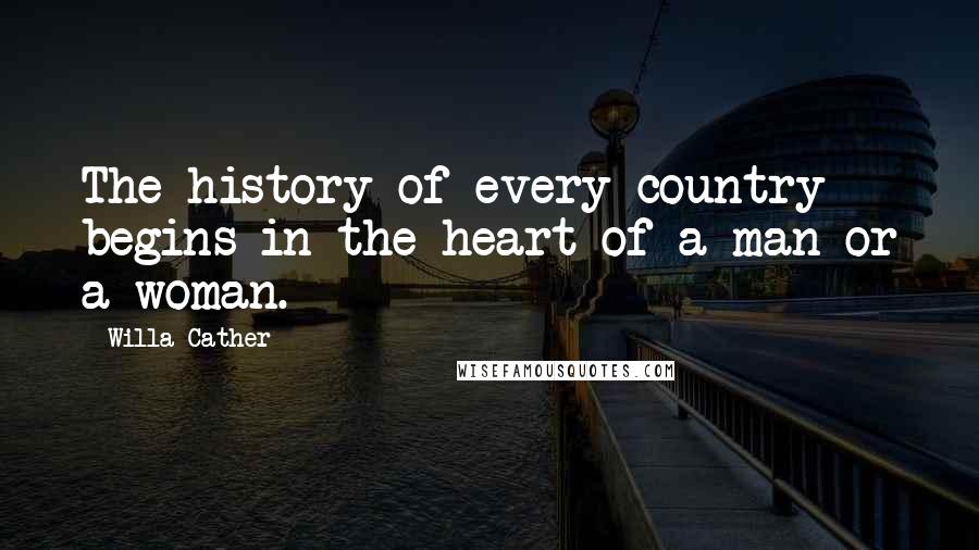Willa Cather Quotes: The history of every country begins in the heart of a man or a woman.
