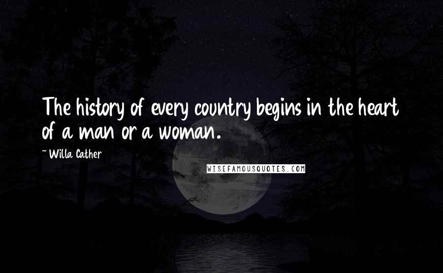 Willa Cather Quotes: The history of every country begins in the heart of a man or a woman.