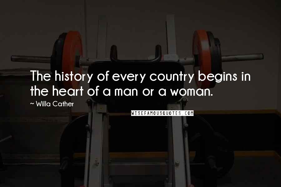 Willa Cather Quotes: The history of every country begins in the heart of a man or a woman.