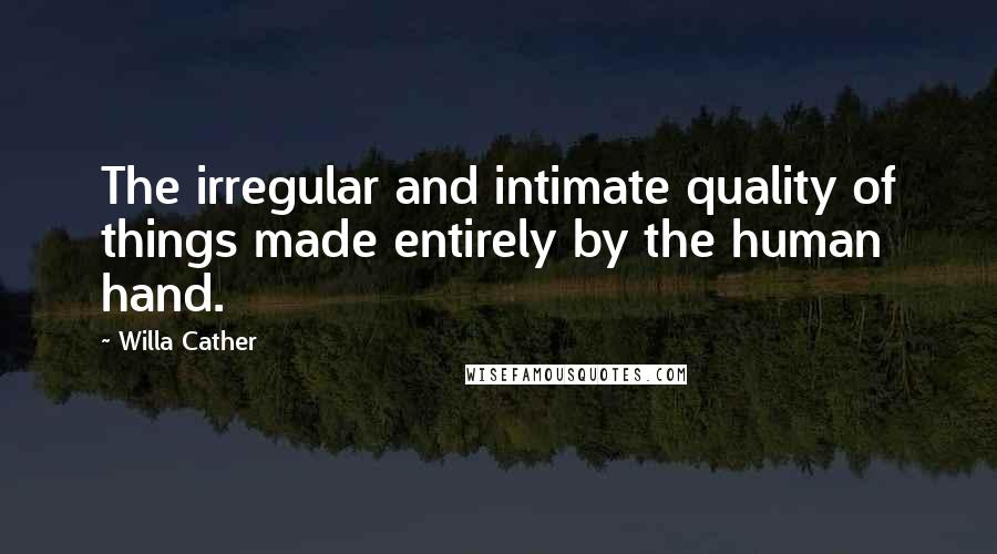 Willa Cather Quotes: The irregular and intimate quality of things made entirely by the human hand.