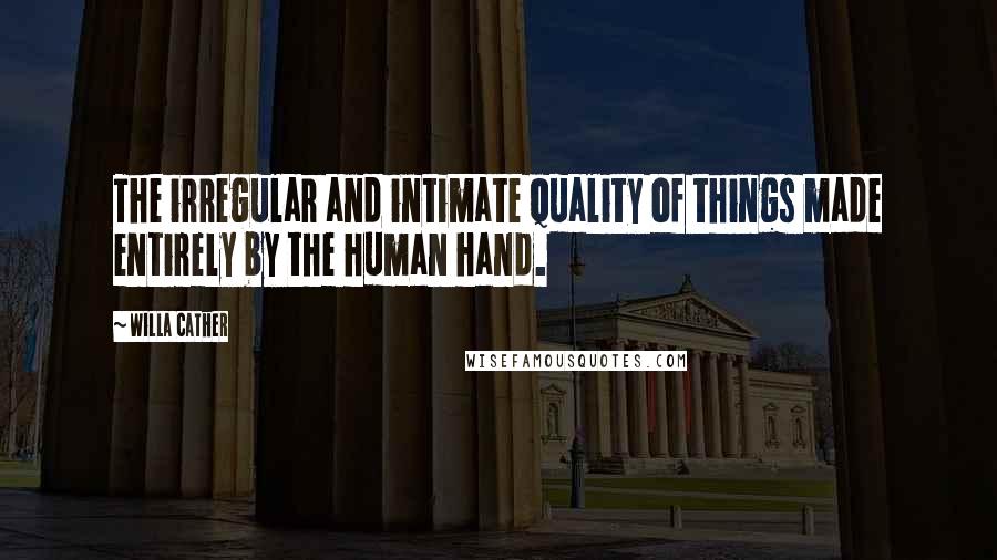 Willa Cather Quotes: The irregular and intimate quality of things made entirely by the human hand.