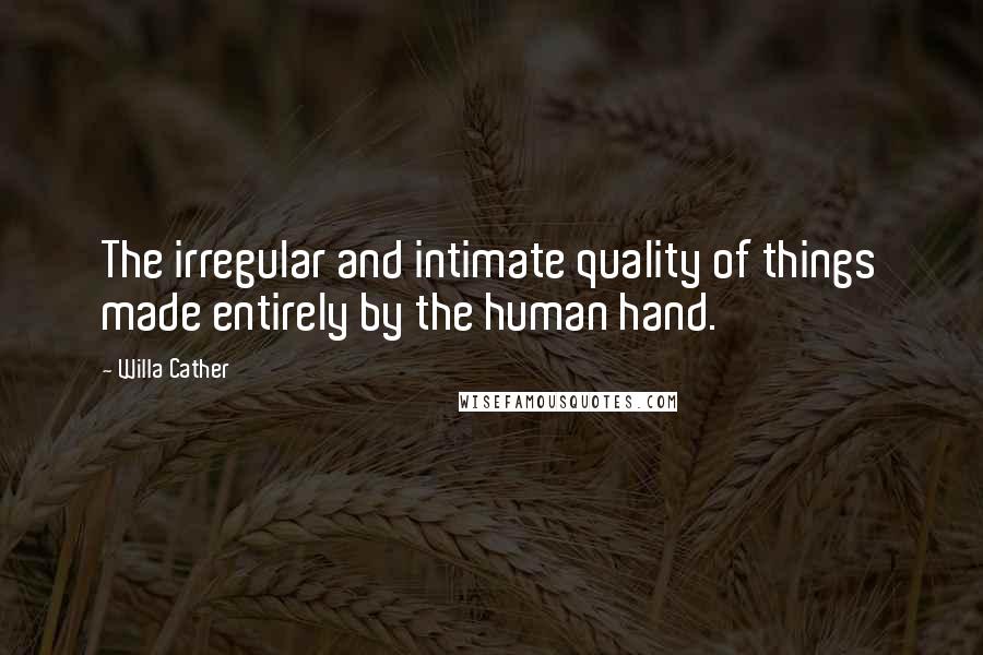 Willa Cather Quotes: The irregular and intimate quality of things made entirely by the human hand.