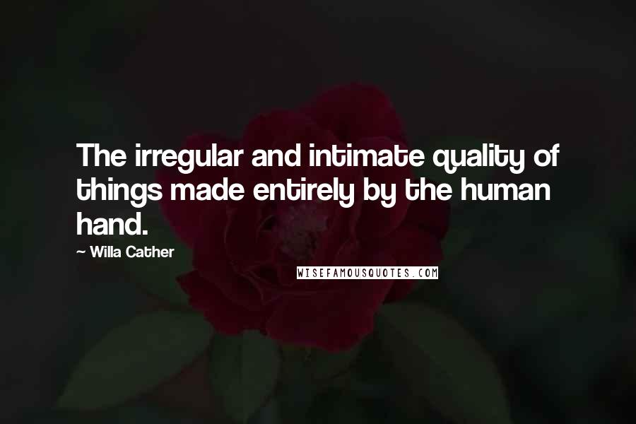 Willa Cather Quotes: The irregular and intimate quality of things made entirely by the human hand.