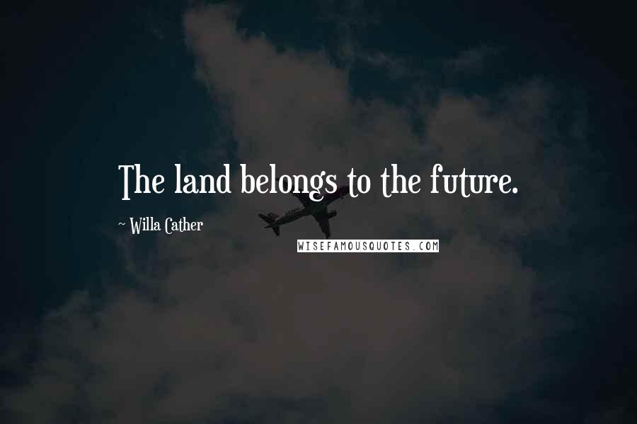 Willa Cather Quotes: The land belongs to the future.