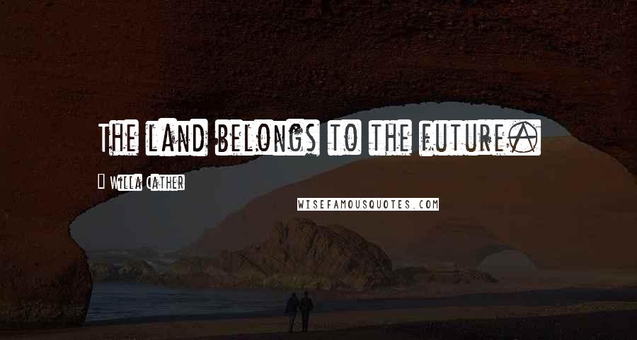 Willa Cather Quotes: The land belongs to the future.