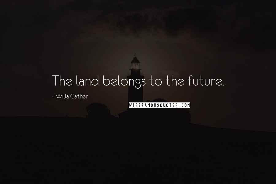 Willa Cather Quotes: The land belongs to the future.