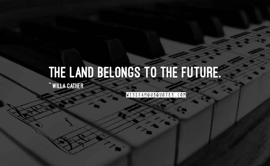 Willa Cather Quotes: The land belongs to the future.