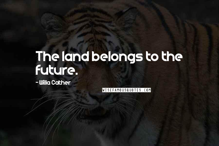 Willa Cather Quotes: The land belongs to the future.