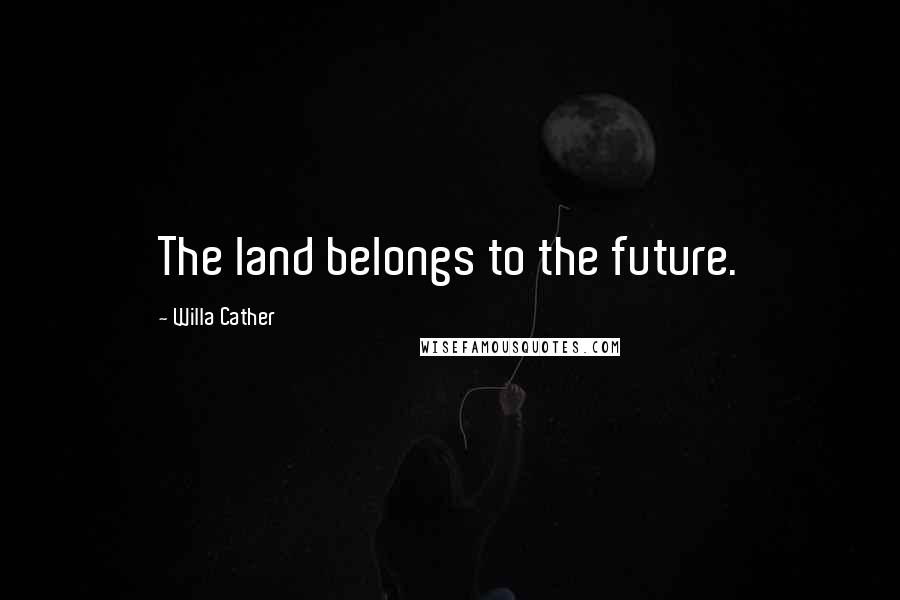 Willa Cather Quotes: The land belongs to the future.