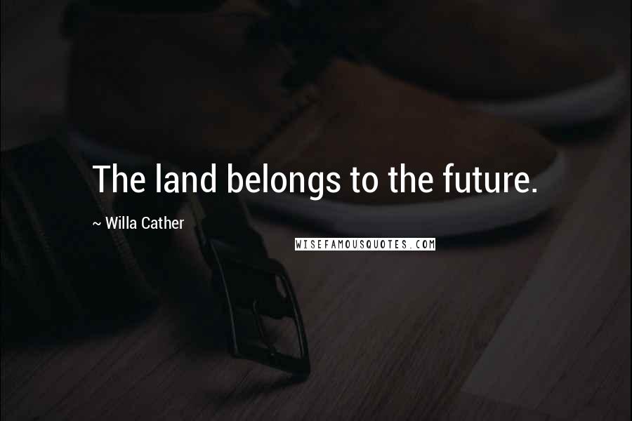 Willa Cather Quotes: The land belongs to the future.