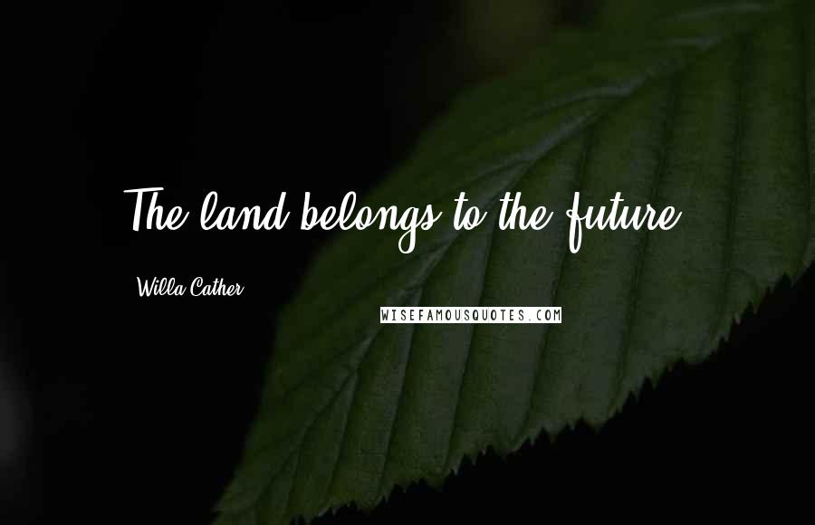 Willa Cather Quotes: The land belongs to the future.