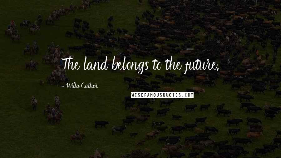 Willa Cather Quotes: The land belongs to the future.