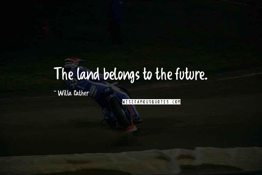 Willa Cather Quotes: The land belongs to the future.