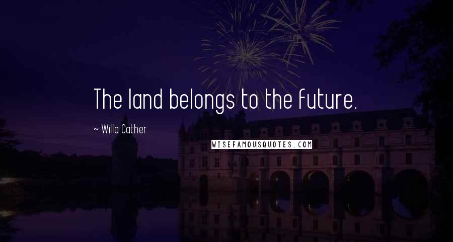 Willa Cather Quotes: The land belongs to the future.