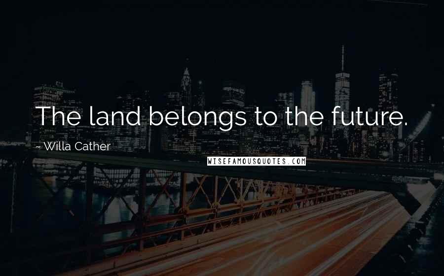 Willa Cather Quotes: The land belongs to the future.