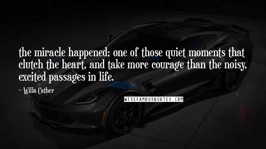 Willa Cather Quotes: the miracle happened; one of those quiet moments that clutch the heart, and take more courage than the noisy, excited passages in life.