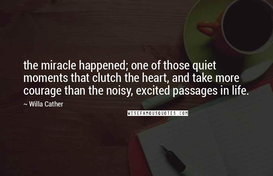 Willa Cather Quotes: the miracle happened; one of those quiet moments that clutch the heart, and take more courage than the noisy, excited passages in life.