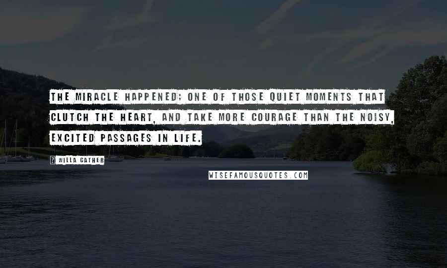 Willa Cather Quotes: the miracle happened; one of those quiet moments that clutch the heart, and take more courage than the noisy, excited passages in life.