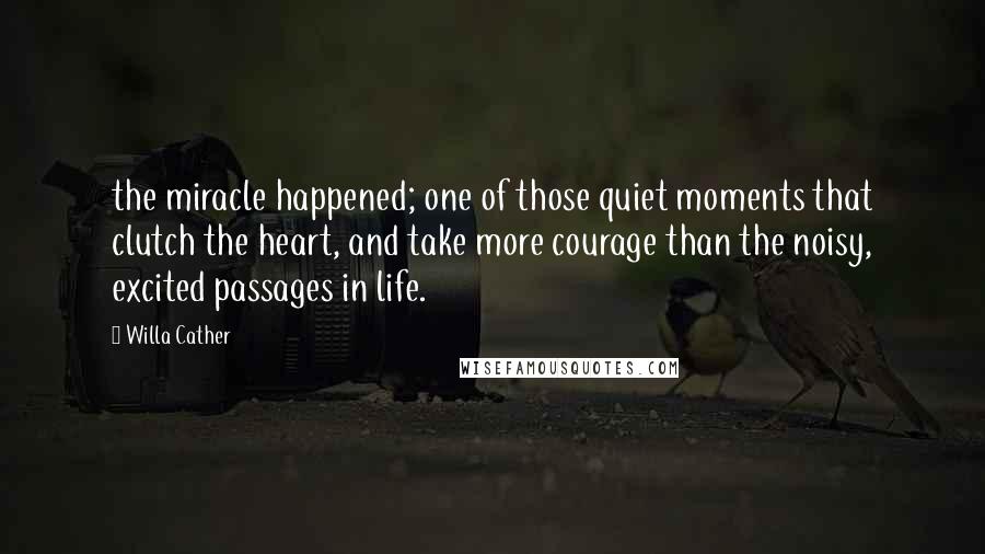 Willa Cather Quotes: the miracle happened; one of those quiet moments that clutch the heart, and take more courage than the noisy, excited passages in life.