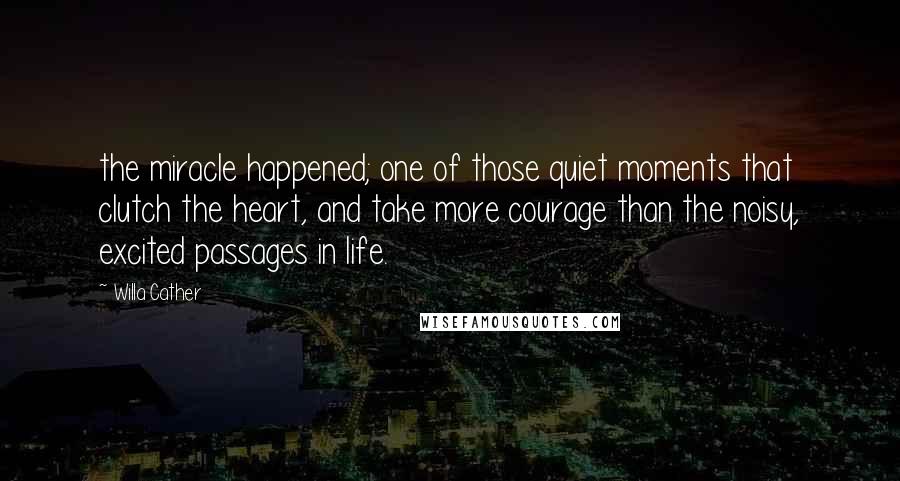 Willa Cather Quotes: the miracle happened; one of those quiet moments that clutch the heart, and take more courage than the noisy, excited passages in life.