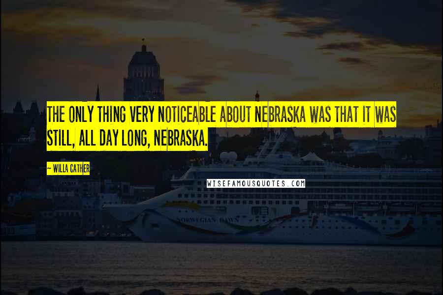 Willa Cather Quotes: The only thing very noticeable about Nebraska was that it was still, all day long, Nebraska.