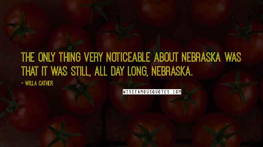 Willa Cather Quotes: The only thing very noticeable about Nebraska was that it was still, all day long, Nebraska.