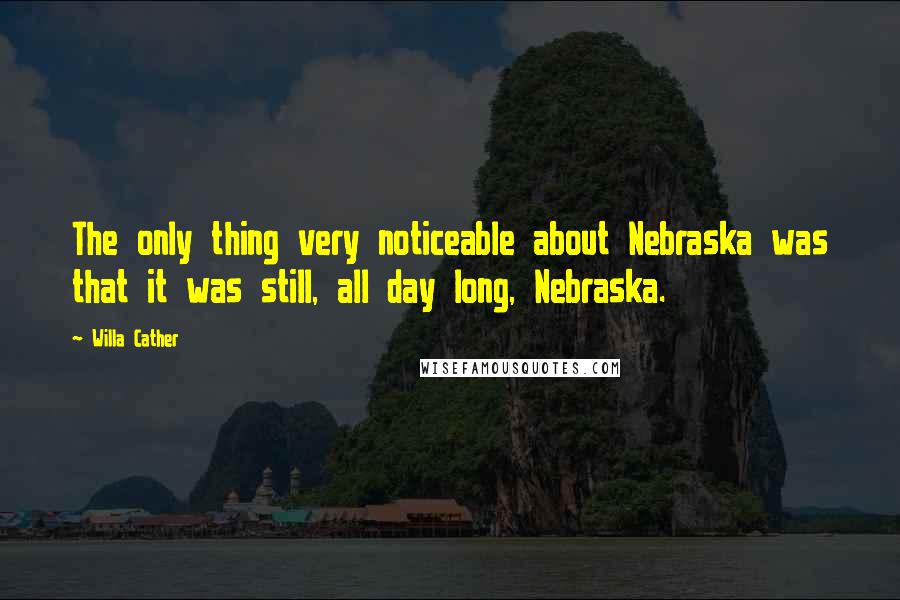 Willa Cather Quotes: The only thing very noticeable about Nebraska was that it was still, all day long, Nebraska.