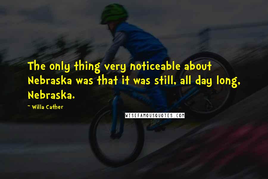 Willa Cather Quotes: The only thing very noticeable about Nebraska was that it was still, all day long, Nebraska.