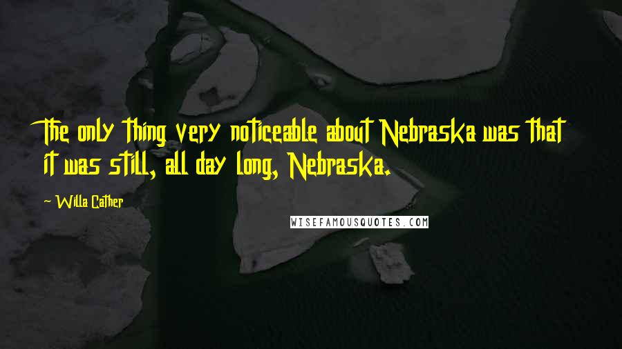 Willa Cather Quotes: The only thing very noticeable about Nebraska was that it was still, all day long, Nebraska.