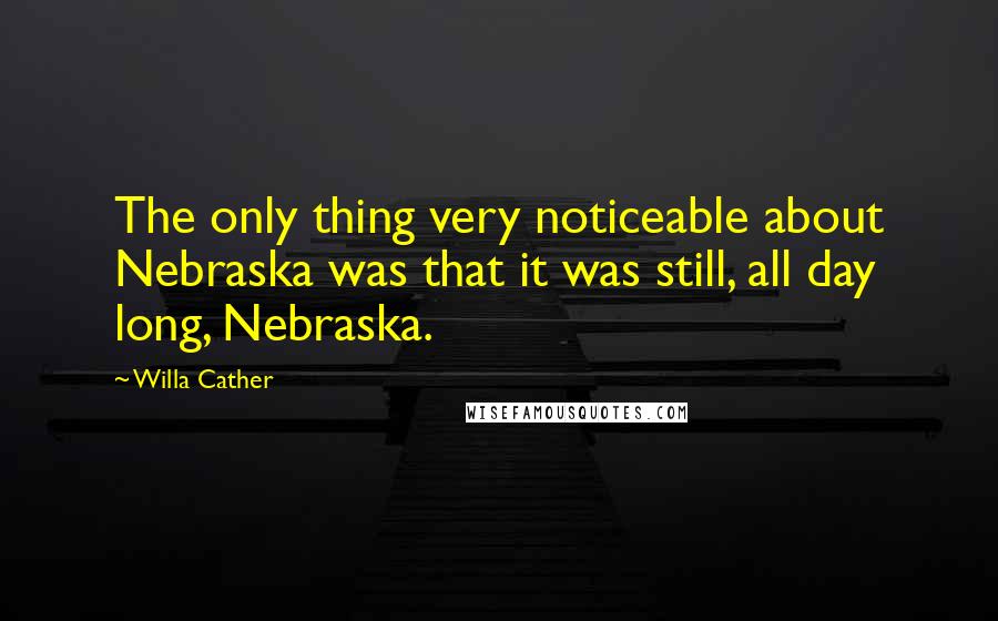 Willa Cather Quotes: The only thing very noticeable about Nebraska was that it was still, all day long, Nebraska.