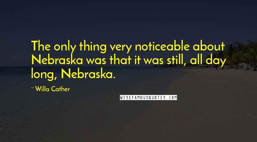 Willa Cather Quotes: The only thing very noticeable about Nebraska was that it was still, all day long, Nebraska.