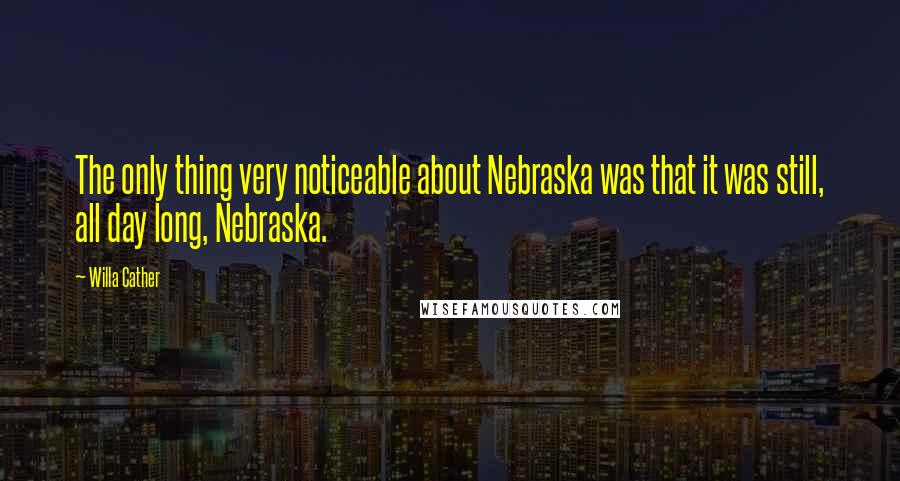 Willa Cather Quotes: The only thing very noticeable about Nebraska was that it was still, all day long, Nebraska.