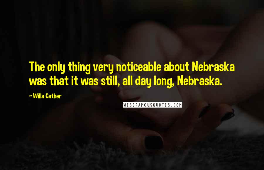 Willa Cather Quotes: The only thing very noticeable about Nebraska was that it was still, all day long, Nebraska.