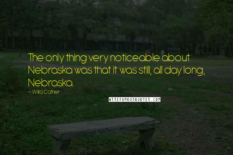 Willa Cather Quotes: The only thing very noticeable about Nebraska was that it was still, all day long, Nebraska.