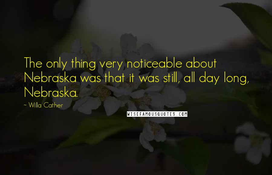 Willa Cather Quotes: The only thing very noticeable about Nebraska was that it was still, all day long, Nebraska.