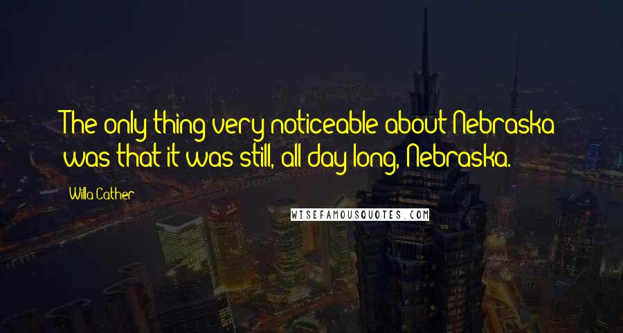 Willa Cather Quotes: The only thing very noticeable about Nebraska was that it was still, all day long, Nebraska.