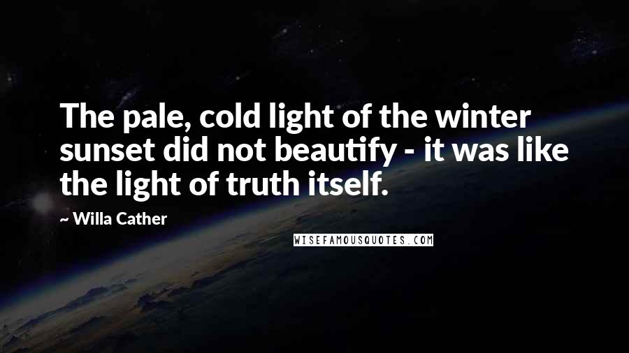 Willa Cather Quotes: The pale, cold light of the winter sunset did not beautify - it was like the light of truth itself.