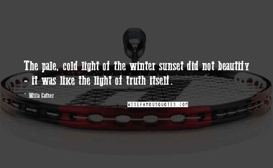 Willa Cather Quotes: The pale, cold light of the winter sunset did not beautify - it was like the light of truth itself.