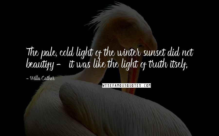 Willa Cather Quotes: The pale, cold light of the winter sunset did not beautify - it was like the light of truth itself.